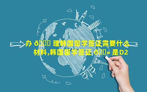 办 🐒 理韩国留学签证需要什么材料,韩国留学签证 🌻 是D2还是D4